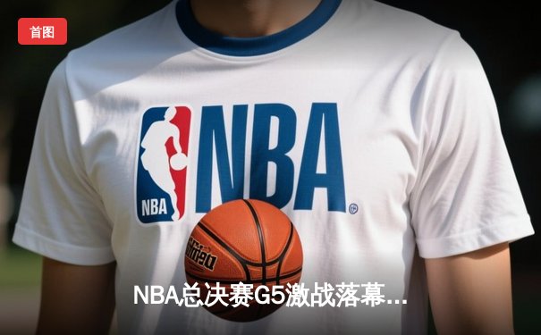 NBA总决赛G5激战落幕：凯尔特人险胜勇士，塔图姆独揽41分率队夺赛点