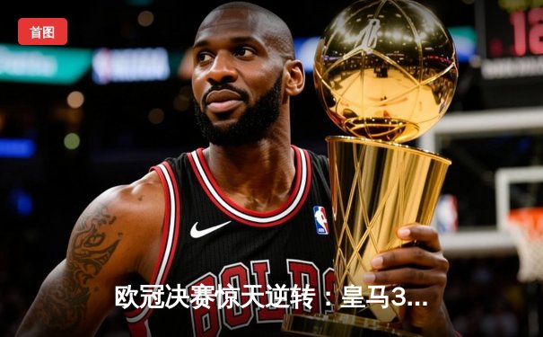 欧冠决赛惊天逆转：皇马3-2利物浦，C罗帽子戏法封神