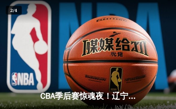CBA季后赛惊魂夜！辽宁本钢加时逆转广东宏远，赵继伟砍下35分创个人纪录 - 2