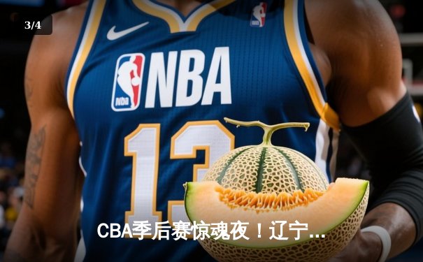 CBA季后赛惊魂夜！辽宁本钢加时逆转广东宏远，赵继伟砍下35分创个人纪录 - 3