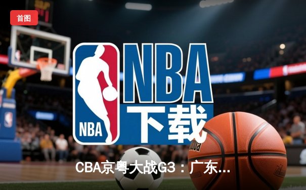 CBA京粤大战G3：广东宏远加时险胜，杜锋奇兵战术锁定总决赛门票