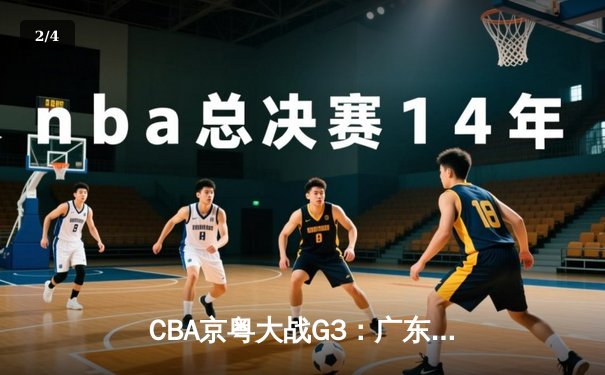 CBA京粤大战G3：广东宏远加时险胜，杜锋奇兵战术锁定总决赛门票 - 2