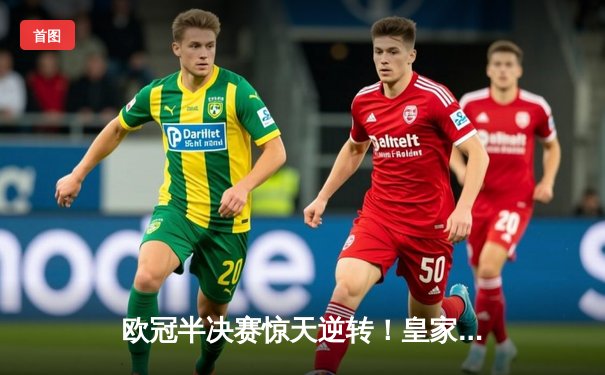 欧冠半决赛惊天逆转！皇家马德里补时连入两球淘汰拜仁慕尼黑